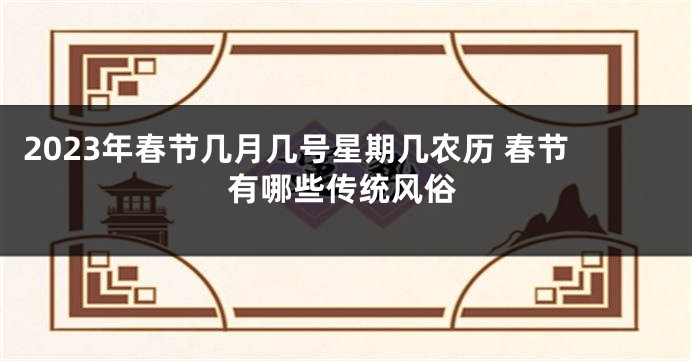 2023年春节几月几号星期几农历 春节有哪些传统风俗