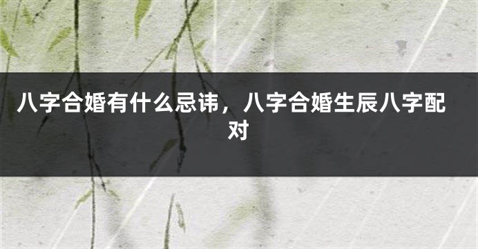 八字合婚有什么忌讳，八字合婚生辰八字配对