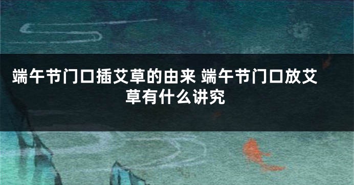 端午节门口插艾草的由来 端午节门口放艾草有什么讲究