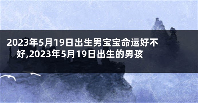 2023年5月19日出生男宝宝命运好不好,2023年5月19日出生的男孩