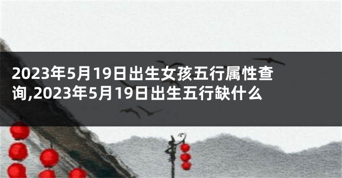 2023年5月19日出生女孩五行属性查询,2023年5月19日出生五行缺什么