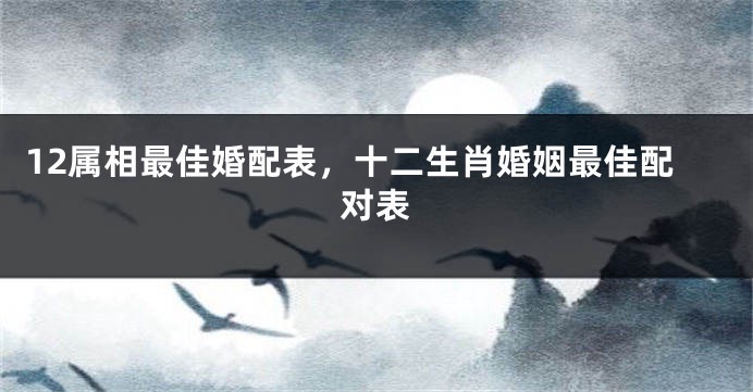 12属相最佳婚配表，十二生肖婚姻最佳配对表