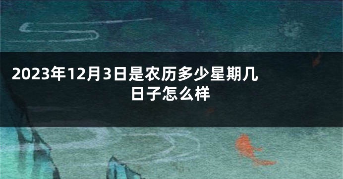 2023年12月3日是农历多少星期几 日子怎么样