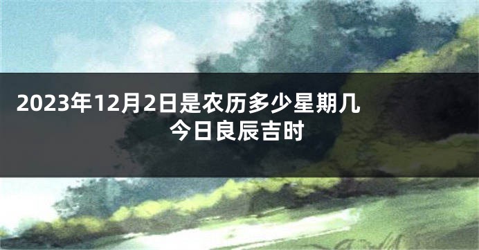 2023年12月2日是农历多少星期几 今日良辰吉时