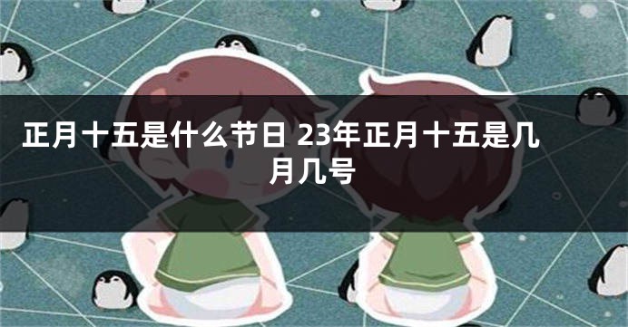 正月十五是什么节日 23年正月十五是几月几号