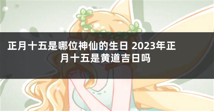 正月十五是哪位神仙的生日 2023年正月十五是黄道吉日吗