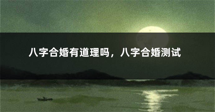 八字合婚有道理吗，八字合婚测试