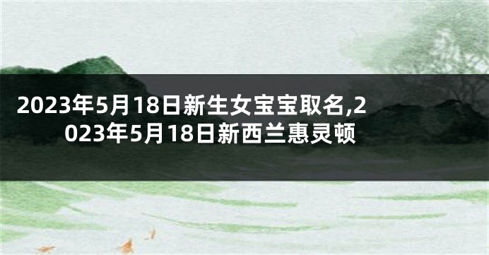 2023年5月18日新生女宝宝取名,2023年5月18日新西兰惠灵顿