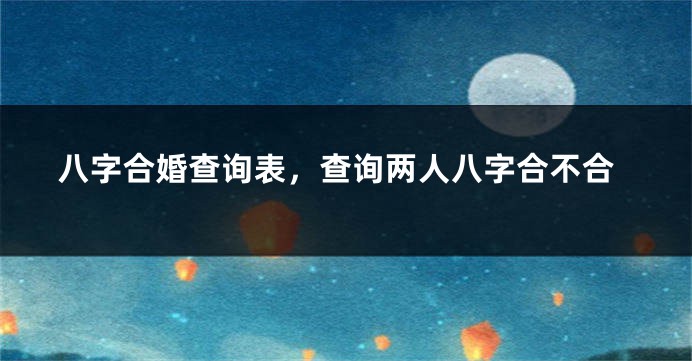 八字合婚查询表，查询两人八字合不合