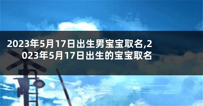 2023年5月17日出生男宝宝取名,2023年5月17日出生的宝宝取名