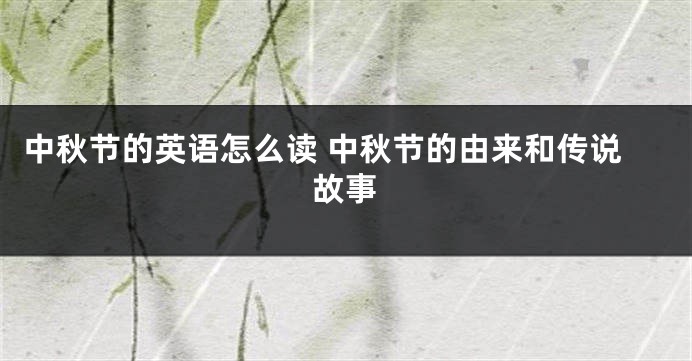 中秋节的英语怎么读 中秋节的由来和传说故事