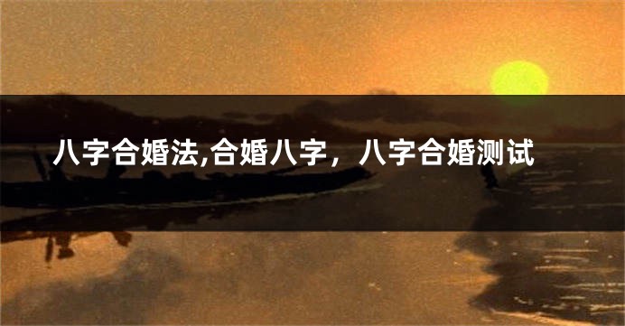 八字合婚法,合婚八字，八字合婚测试