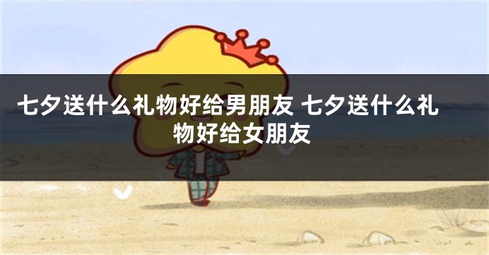 七夕送什么礼物好给男朋友 七夕送什么礼物好给女朋友