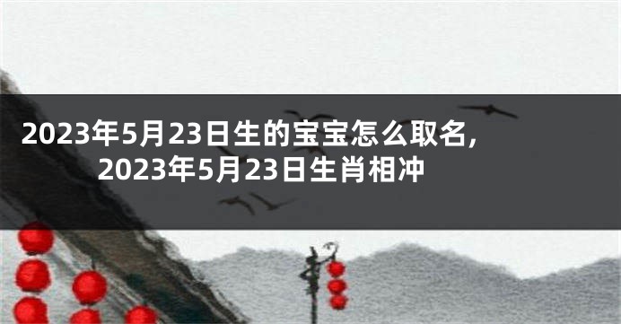 2023年5月23日生的宝宝怎么取名,2023年5月23日生肖相冲