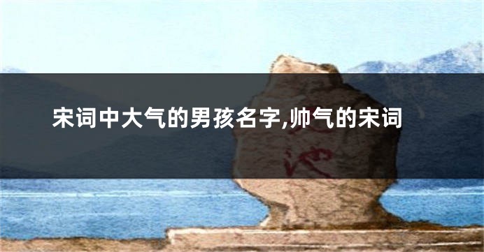 宋词中大气的男孩名字,帅气的宋词