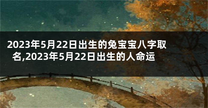 2023年5月22日出生的兔宝宝八字取名,2023年5月22日出生的人命运