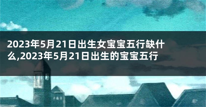 2023年5月21日出生女宝宝五行缺什么,2023年5月21日出生的宝宝五行