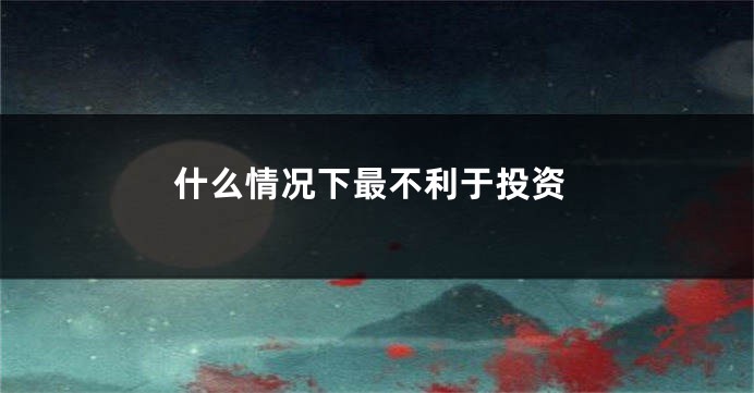 什么情况下最不利于投资