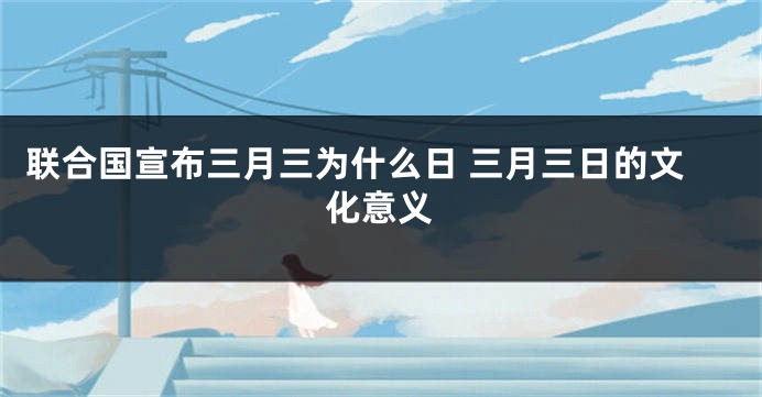 联合国宣布三月三为什么日 三月三日的文化意义