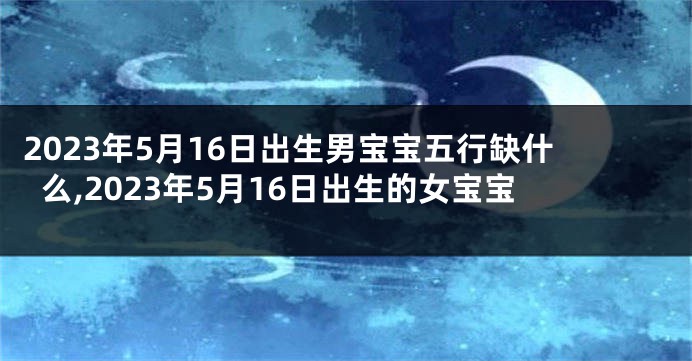 2023年5月16日出生男宝宝五行缺什么,2023年5月16日出生的女宝宝