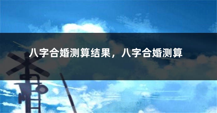 八字合婚测算结果，八字合婚测算