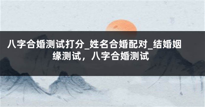 八字合婚测试打分_姓名合婚配对_结婚姻缘测试，八字合婚测试