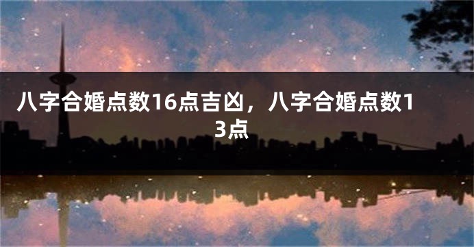 八字合婚点数16点吉凶，八字合婚点数13点