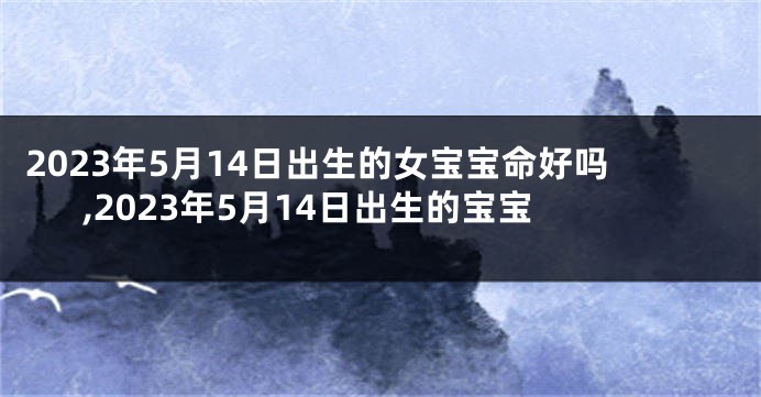 2023年5月14日出生的女宝宝命好吗,2023年5月14日出生的宝宝