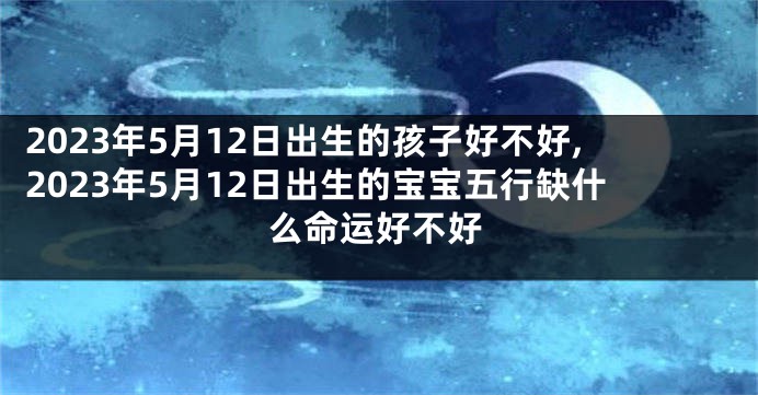 2023年5月12日出生的孩子好不好,2023年5月12日出生的宝宝五行缺什么命运好不好