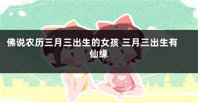 佛说农历三月三出生的女孩 三月三出生有仙缘