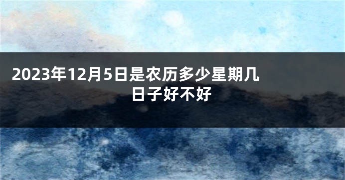 2023年12月5日是农历多少星期几 日子好不好