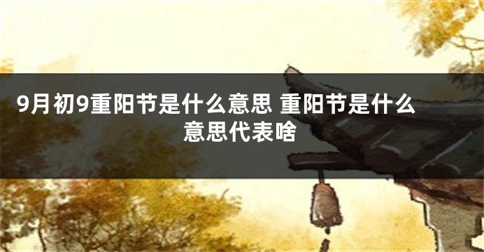 9月初9重阳节是什么意思 重阳节是什么意思代表啥