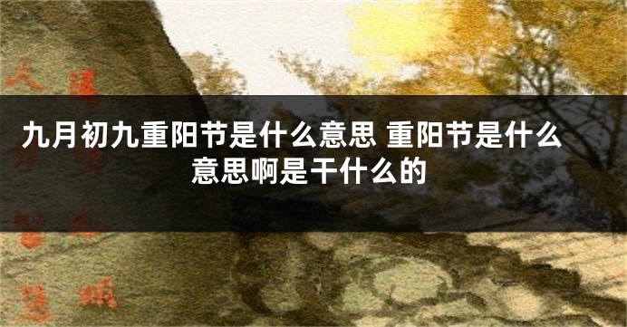 九月初九重阳节是什么意思 重阳节是什么意思啊是干什么的