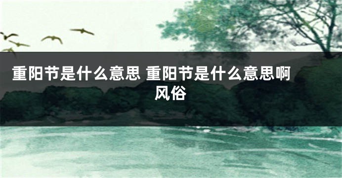 重阳节是什么意思 重阳节是什么意思啊 风俗