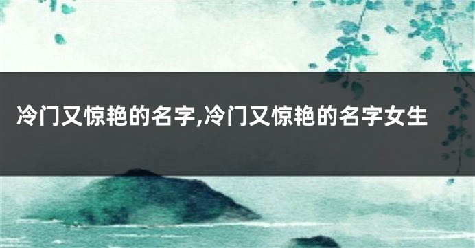 冷门又惊艳的名字,冷门又惊艳的名字女生