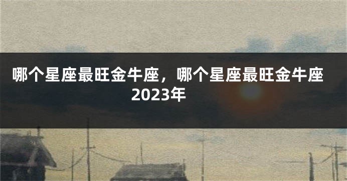 哪个星座最旺金牛座，哪个星座最旺金牛座2023年