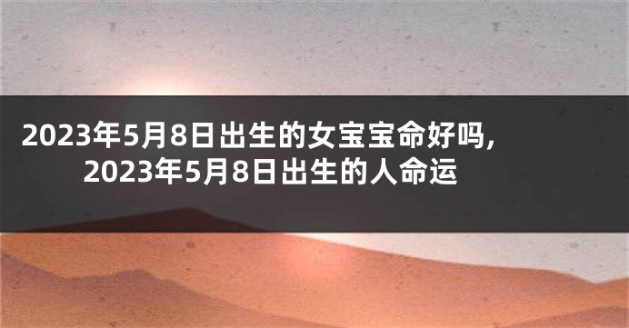 2023年5月8日出生的女宝宝命好吗,2023年5月8日出生的人命运