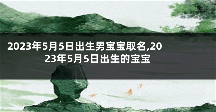 2023年5月5日出生男宝宝取名,2023年5月5日出生的宝宝