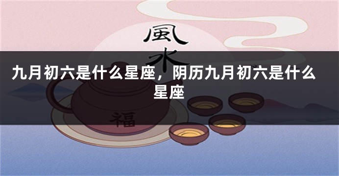 九月初六是什么星座，阴历九月初六是什么星座