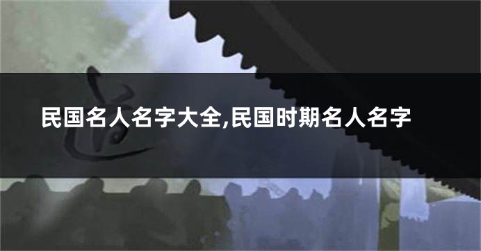 民国名人名字大全,民国时期名人名字