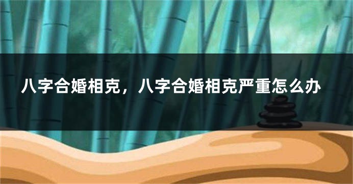 八字合婚相克，八字合婚相克严重怎么办
