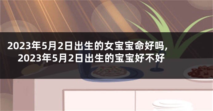 2023年5月2日出生的女宝宝命好吗,2023年5月2日出生的宝宝好不好