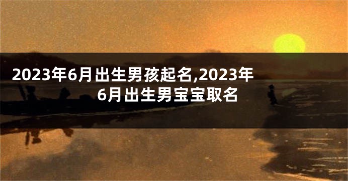 2023年6月出生男孩起名,2023年6月出生男宝宝取名