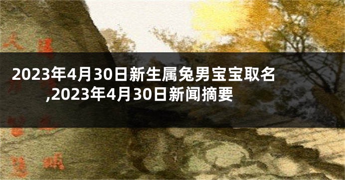 2023年4月30日新生属兔男宝宝取名,2023年4月30日新闻摘要