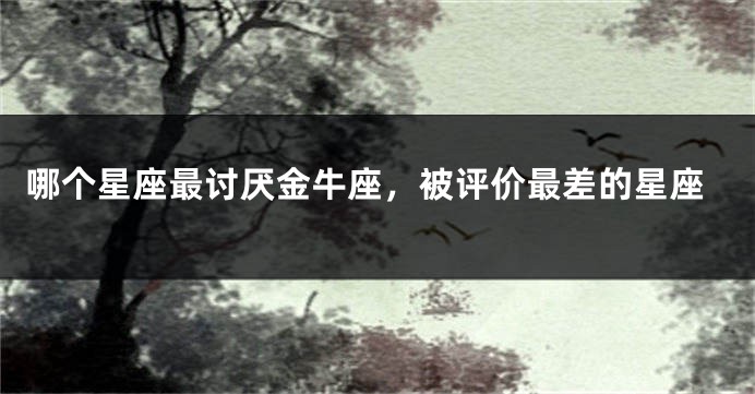 哪个星座最讨厌金牛座，被评价最差的星座