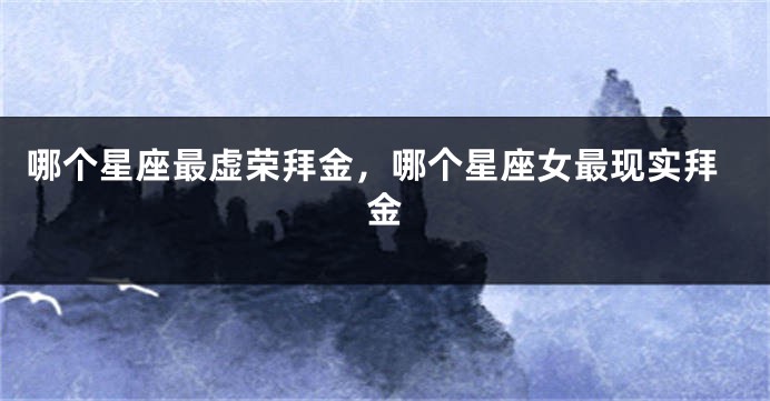 哪个星座最虚荣拜金，哪个星座女最现实拜金