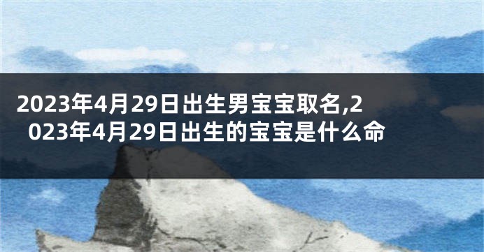 2023年4月29日出生男宝宝取名,2023年4月29日出生的宝宝是什么命