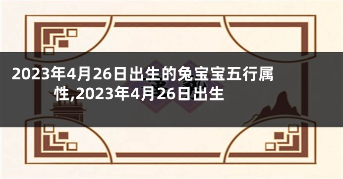 2023年4月26日出生的兔宝宝五行属性,2023年4月26日出生