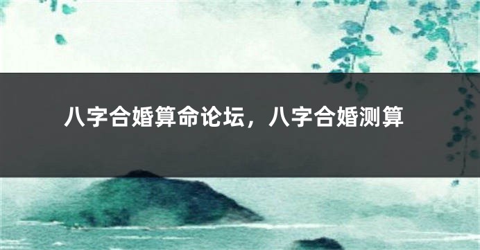 八字合婚算命论坛，八字合婚测算