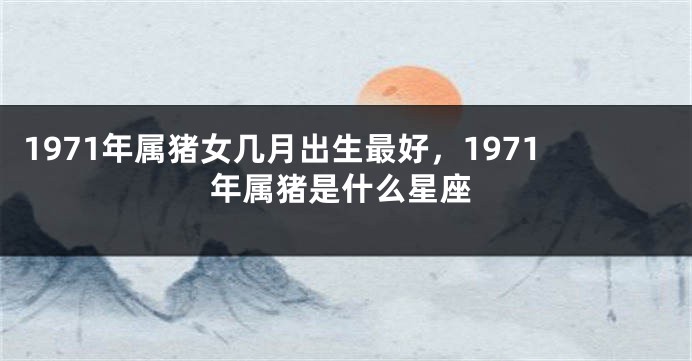 1971年属猪女几月出生最好，1971年属猪是什么星座